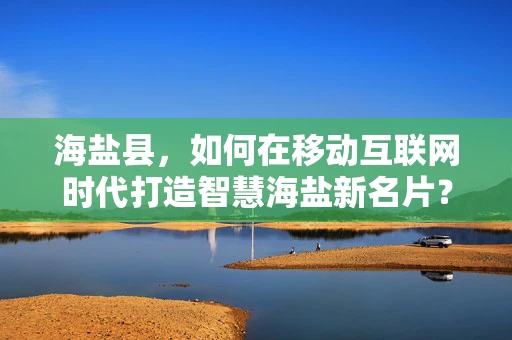 海盐县，如何在移动互联网时代打造智慧海盐新名片？