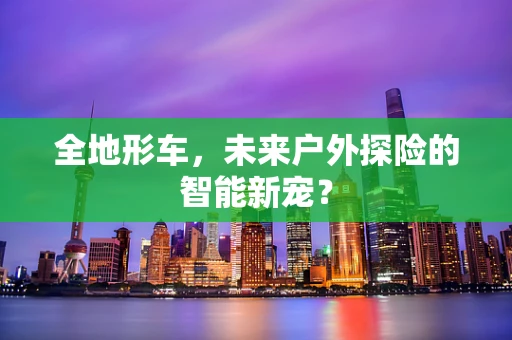 全地形车，未来户外探险的智能新宠？