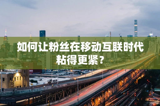 如何让粉丝在移动互联时代粘得更紧？
