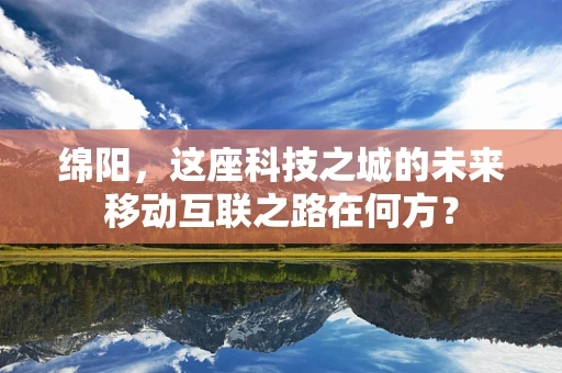 绵阳，这座科技之城的未来移动互联之路在何方？