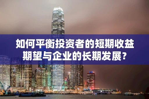如何平衡投资者的短期收益期望与企业的长期发展？