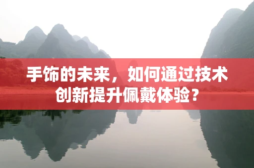 手饰的未来，如何通过技术创新提升佩戴体验？