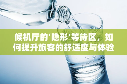 候机厅的‘隐形’等待区，如何提升旅客的舒适度与体验？