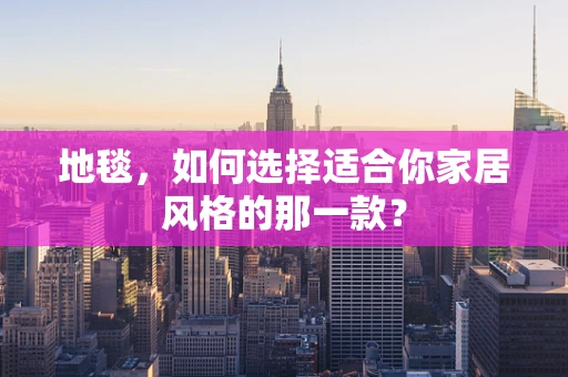 地毯，如何选择适合你家居风格的那一款？