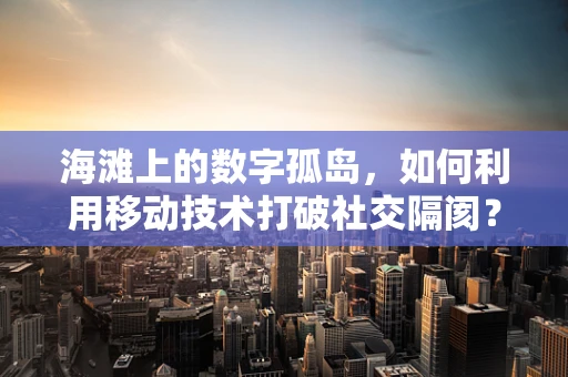 海滩上的数字孤岛，如何利用移动技术打破社交隔阂？
