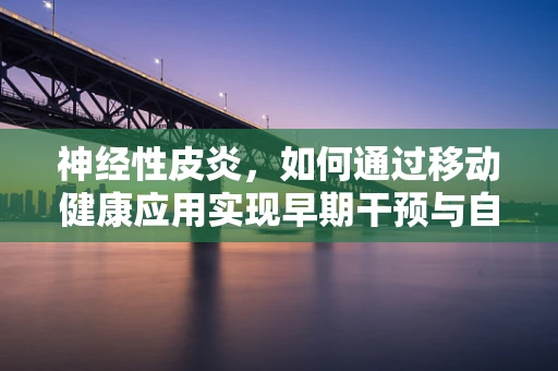 神经性皮炎，如何通过移动健康应用实现早期干预与自我管理？
