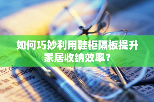 如何巧妙利用鞋柜隔板提升家居收纳效率？
