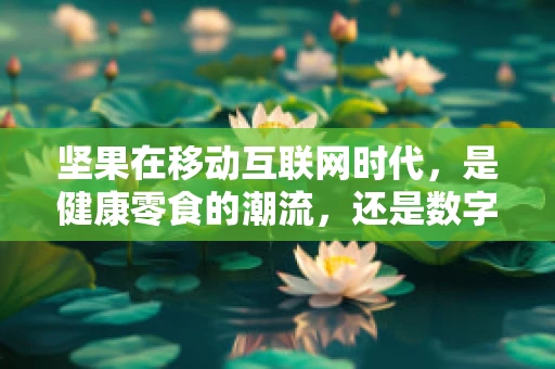 坚果在移动互联网时代，是健康零食的潮流，还是数字营销的下一个风口？