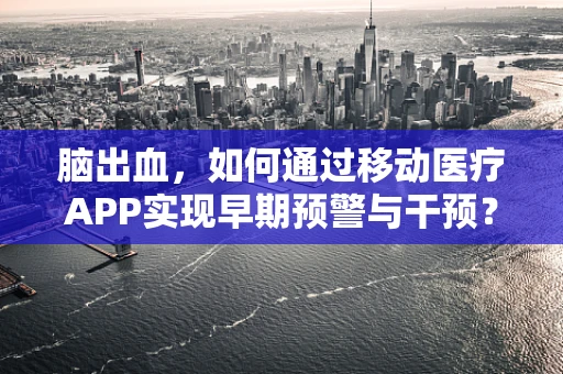 脑出血，如何通过移动医疗APP实现早期预警与干预？
