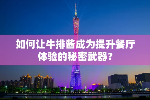 如何让牛排酱成为提升餐厅体验的秘密武器？