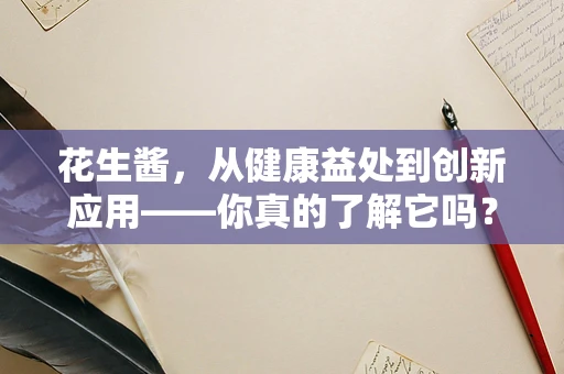 花生酱，从健康益处到创新应用——你真的了解它吗？