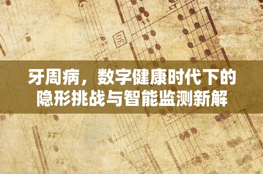 牙周病，数字健康时代下的隐形挑战与智能监测新解