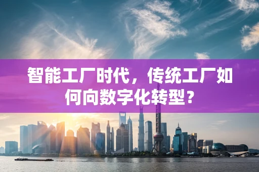 智能工厂时代，传统工厂如何向数字化转型？