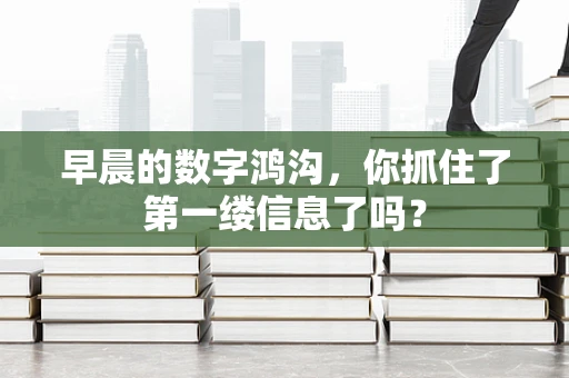 早晨的数字鸿沟，你抓住了第一缕信息了吗？