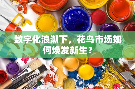 数字化浪潮下，花鸟市场如何焕发新生？