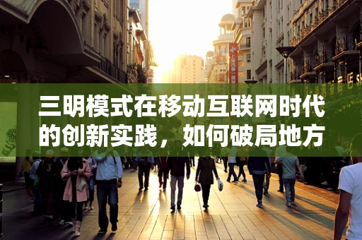 三明模式在移动互联网时代的创新实践，如何破局地方数字化转型？