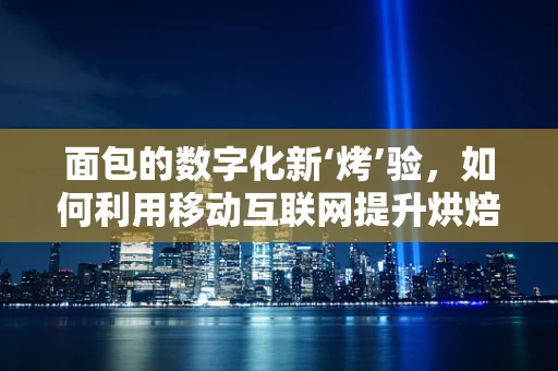 面包的数字化新‘烤’验，如何利用移动互联网提升烘焙业效率？