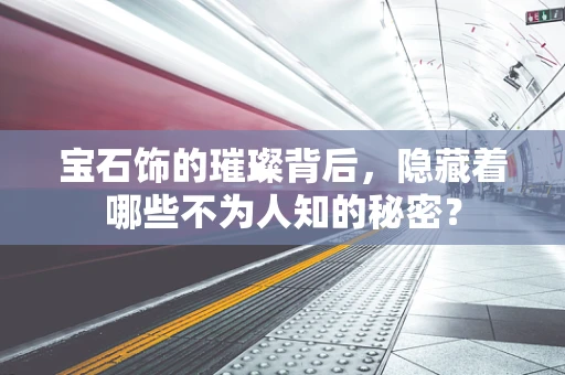 宝石饰的璀璨背后，隐藏着哪些不为人知的秘密？