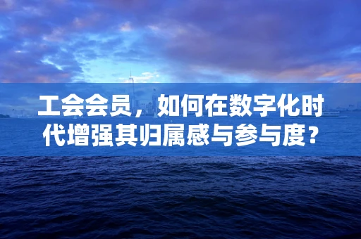 工会会员，如何在数字化时代增强其归属感与参与度？