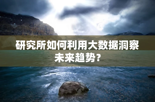 研究所如何利用大数据洞察未来趋势？