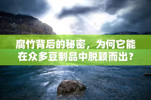 腐竹背后的秘密，为何它能在众多豆制品中脱颖而出？