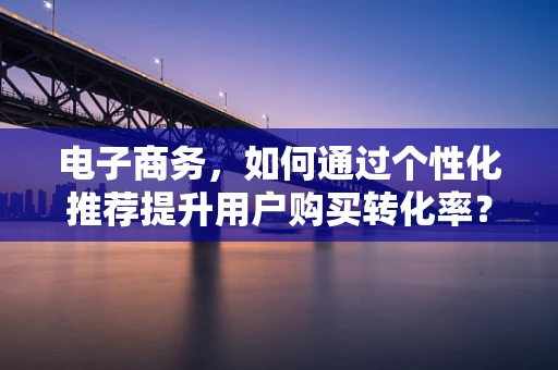 电子商务，如何通过个性化推荐提升用户购买转化率？