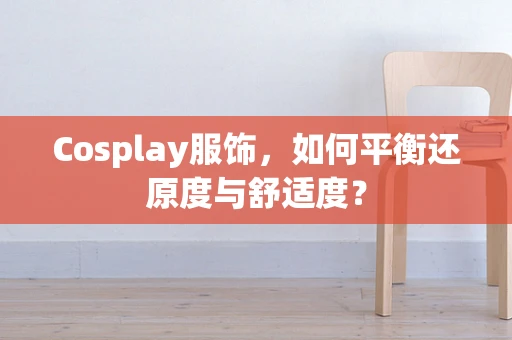 Cosplay服饰，如何平衡还原度与舒适度？