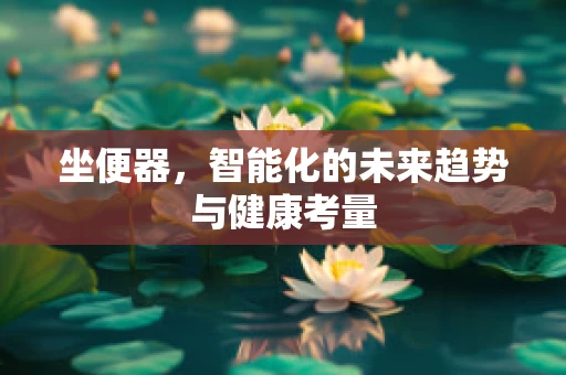 坐便器，智能化的未来趋势与健康考量