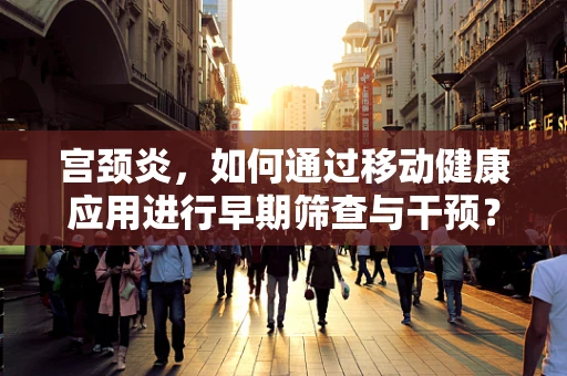 宫颈炎，如何通过移动健康应用进行早期筛查与干预？