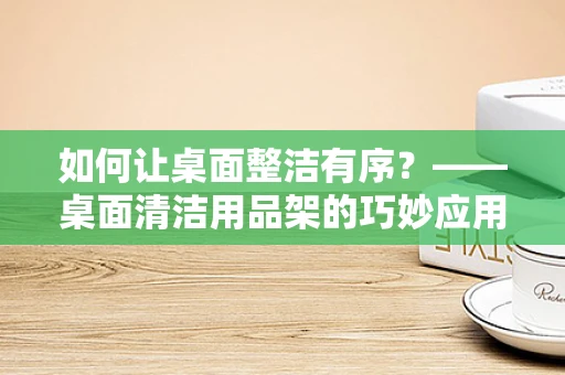 如何让桌面整洁有序？——桌面清洁用品架的巧妙应用