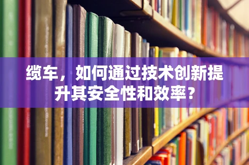 缆车，如何通过技术创新提升其安全性和效率？