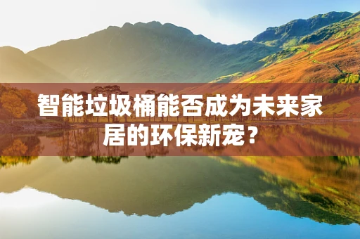 智能垃圾桶能否成为未来家居的环保新宠？
