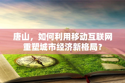 唐山，如何利用移动互联网重塑城市经济新格局？