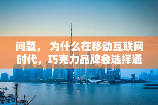 问题， 为什么在移动互联网时代，巧克力品牌会选择通过社交媒体营销来增强品牌影响力？