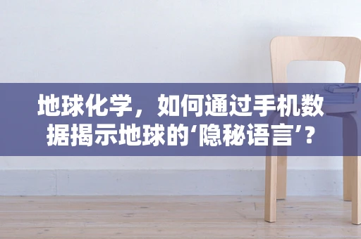地球化学，如何通过手机数据揭示地球的‘隐秘语言’？