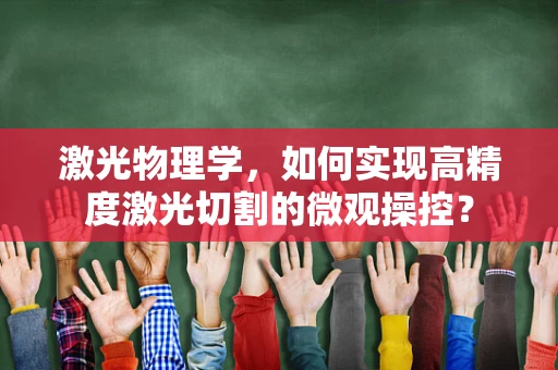 激光物理学，如何实现高精度激光切割的微观操控？