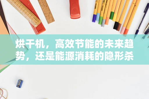 烘干机，高效节能的未来趋势，还是能源消耗的隐形杀手？