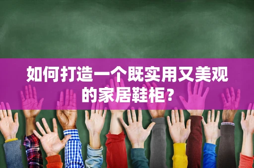 如何打造一个既实用又美观的家居鞋柜？