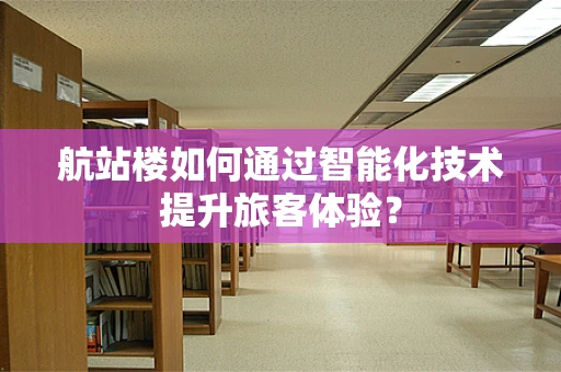航站楼如何通过智能化技术提升旅客体验？