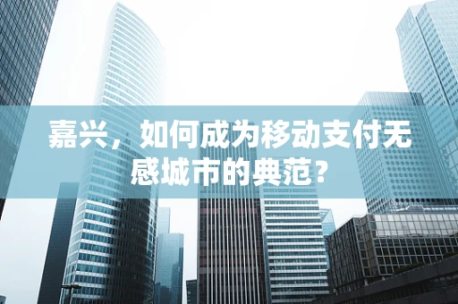 嘉兴，如何成为移动支付无感城市的典范？