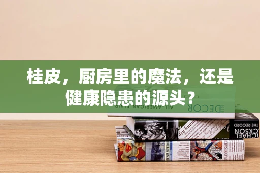 桂皮，厨房里的魔法，还是健康隐患的源头？