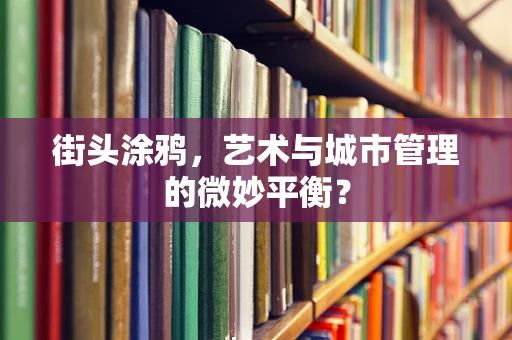 街头涂鸦，艺术与城市管理的微妙平衡？