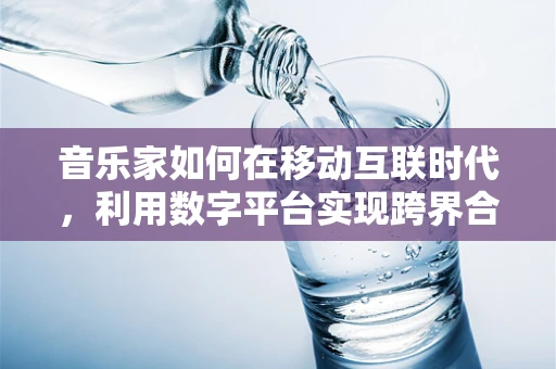 音乐家如何在移动互联时代，利用数字平台实现跨界合作与艺术创新？