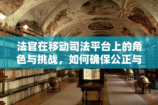 法官在移动司法平台上的角色与挑战，如何确保公正与效率的双重保障？