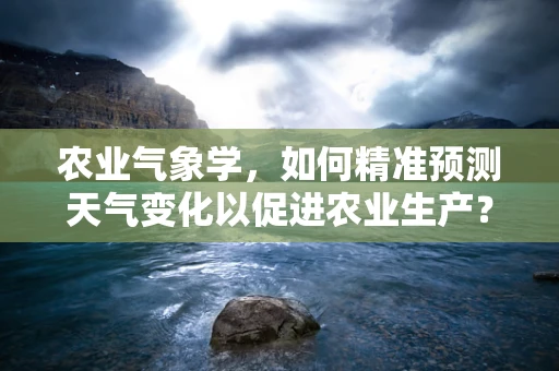 农业气象学，如何精准预测天气变化以促进农业生产？