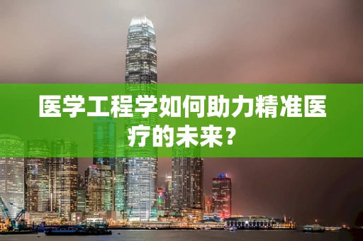 医学工程学如何助力精准医疗的未来？