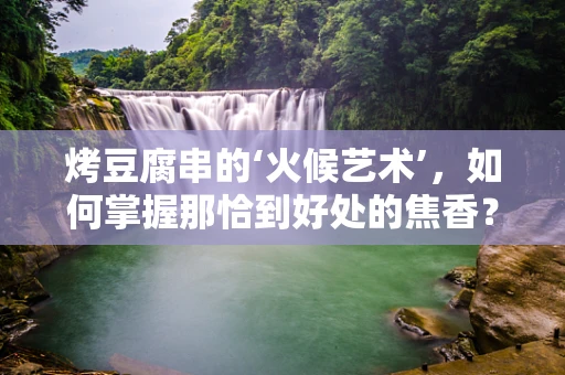 烤豆腐串的‘火候艺术’，如何掌握那恰到好处的焦香？