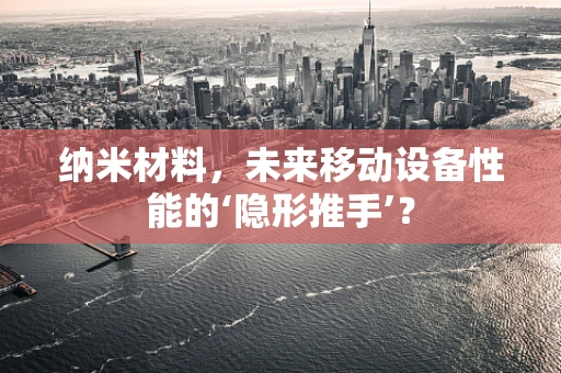 纳米材料，未来移动设备性能的‘隐形推手’？
