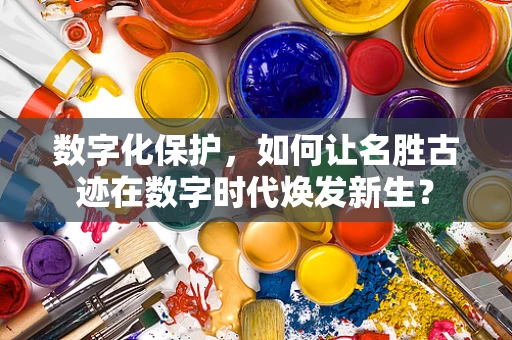 数字化保护，如何让名胜古迹在数字时代焕发新生？