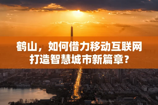 鹤山，如何借力移动互联网打造智慧城市新篇章？
